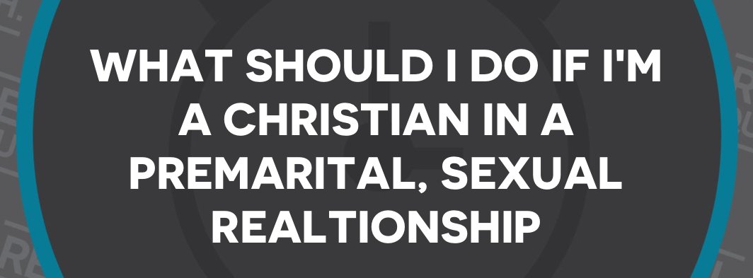 What Should I Do If I M A Christian In A Premarital Sexual Relationship Real Truth Real Quick